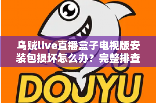 乌贼live直播盒子电视版安装包损坏怎么办？完整排查与解决方案指南