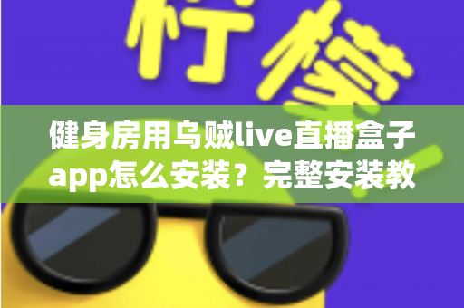 健身房用乌贼live直播盒子app怎么安装？完整安装教程与实操指南