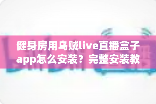 健身房用乌贼live直播盒子app怎么安装？完整安装教程与实操指南