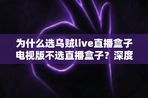 为什么选乌贼live直播盒子电视版不选直播盒子?深度解析大屏观看的更优之选 为什么选乌贼live直播盒子电视版不选直播盒子?深度解析大屏观看的更优之选