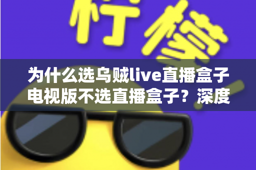 为什么选乌贼live直播盒子电视版不选直播盒子?深度解析大屏观看的更优之选 为什么选乌贼live直播盒子电视版不选直播盒子?深度解析大屏观看的更优之选