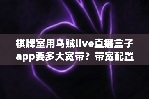 棋牌室用乌贼live直播盒子app要多大宽带?带宽配置全攻略,让直播流畅不卡顿 棋牌室用乌贼live直播盒子app要多大宽带?带宽配置全攻略,让直播流畅不卡顿