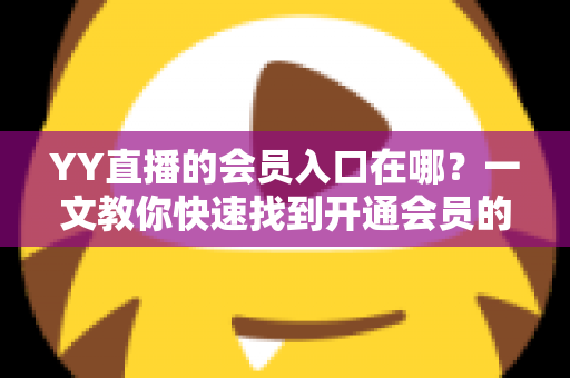 YY直播的会员入口在哪？一文教你快速找到开通会员的完整路径与实用攻略