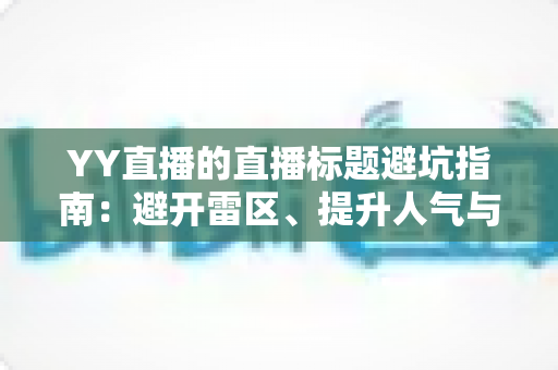 YY直播的直播标题避坑指南：避开雷区、提升人气与点击率的实战秘籍