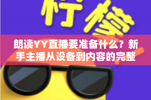 朗读YY直播要准备什么?新手主播从设备到内容的完整开播攻略 朗读YY直播要准备什么?新手主播从设备到内容的完整开播攻略