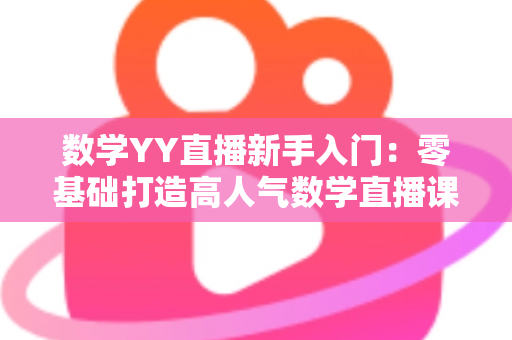 数学YY直播新手入门：零基础打造高人气数学直播课堂的完整实战指南