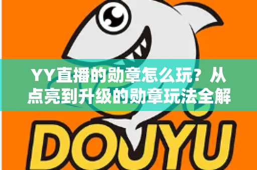YY直播的勋章怎么玩？从点亮到升级的勋章玩法全解析，助你解锁专属特权