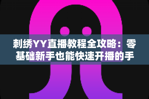 刺绣YY直播教程全攻略：零基础新手也能快速开播的手工刺绣直播实战指南