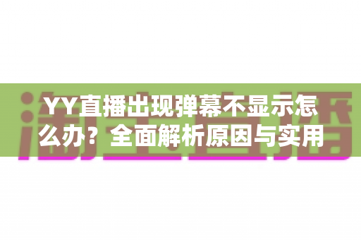 YY直播出现弹幕不显示怎么办？全面解析原因与实用修复教程