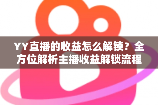 YY直播的收益怎么解锁？全方位解析主播收益解锁流程与提现攻略