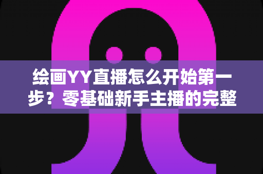 绘画YY直播怎么开始第一步？零基础新手主播的完整开播指南