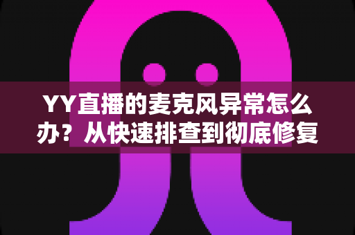 YY直播的麦克风异常怎么办？从快速排查到彻底修复的完整解决方案指南