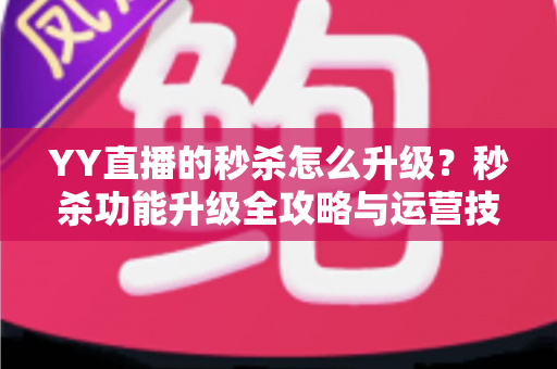 YY直播的秒杀怎么升级?秒杀功能升级全攻略与运营技巧详解 YY直播的秒杀怎么升级?秒杀功能升级全攻略与运营技巧详解