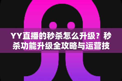 YY直播的秒杀怎么升级?秒杀功能升级全攻略与运营技巧详解 YY直播的秒杀怎么升级?秒杀功能升级全攻略与运营技巧详解
