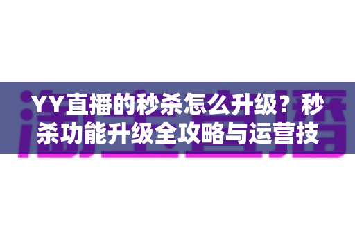 YY直播的秒杀怎么升级？秒杀功能升级全攻略与运营技巧详解