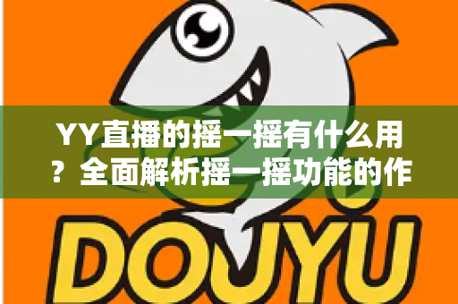 YY直播的摇一摇有什么用?全面解析摇一摇功能的作用、使用方法与实用技巧 YY直播的摇一摇有什么用?全面解析摇一摇功能的作用、使用方法与实用技巧