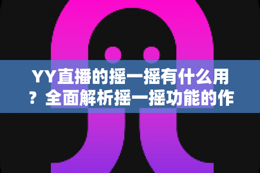 YY直播的摇一摇有什么用？全面解析摇一摇功能的作用、使用方法与实用技巧