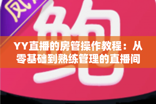 YY直播的房管操作教程：从零基础到熟练管理的直播间运营实战指南