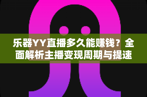 乐器YY直播多久能赚钱?全面解析主播变现周期与提速技巧 乐器YY直播多久能赚钱?全面解析主播变现周期与提速技巧