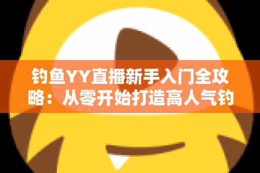 钓鱼YY直播新手入门全攻略:从零开始打造高人气钓鱼直播间的实用指南 钓鱼YY直播新手入门全攻略:从零开始打造高人气钓鱼直播间的实用指南
