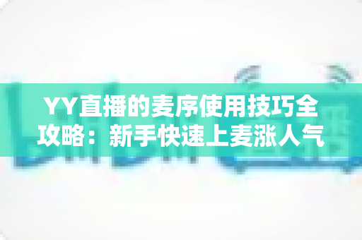 YY直播的麦序使用技巧全攻略:新手快速上麦涨人气的实战指南 YY直播的麦序使用技巧全攻略:新手快速上麦涨人气的实战指南