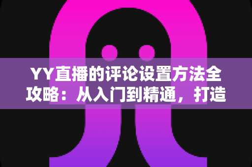 YY直播的评论设置方法全攻略:从入门到精通,打造清爽直播间 YY直播的评论设置方法全攻略:从入门到精通,打造清爽直播间