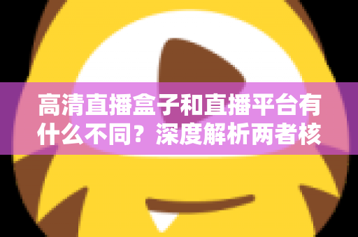 高清直播盒子和直播平台有什么不同?深度解析两者核心差异与选购指南 高清直播盒子和直播平台有什么不同?深度解析两者核心差异与选购指南