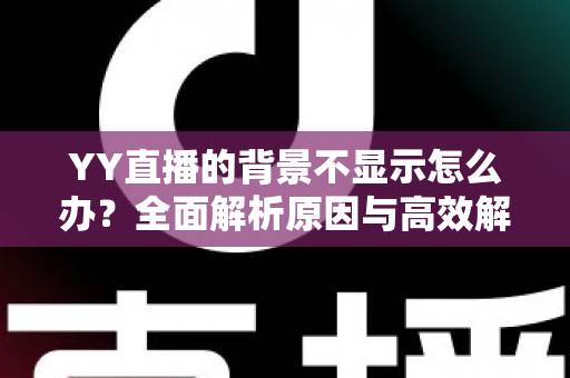 YY直播的背景不显示怎么办?全面解析原因与高效解决方法,快速恢复畅快直播体验 YY直播的背景不显示怎么办?全面解析原因与高效解决方法,快速恢复畅快直播体验