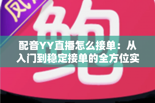 配音YY直播怎么接单:从入门到稳定接单的全方位实战指南 配音YY直播怎么接单:从入门到稳定接单的全方位实战指南