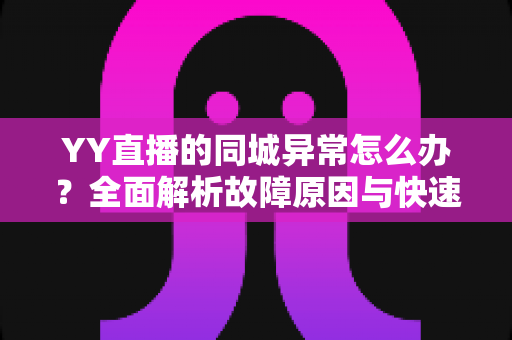 YY直播的同城异常怎么办？全面解析故障原因与快速修复的实用指南