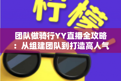 团队做骑行YY直播全攻略:从组建团队到打造高人气户外直播间的实战指南 团队做骑行YY直播全攻略:从组建团队到打造高人气户外直播间的实战指南