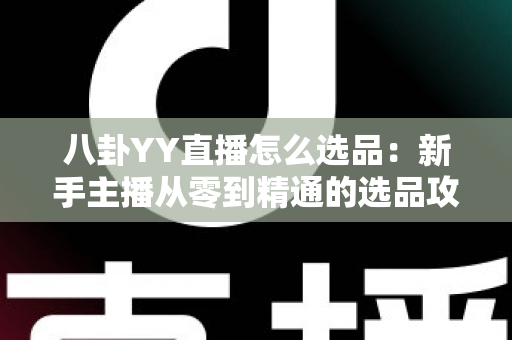 八卦YY直播怎么选品:新手主播从零到精通的选品攻略与实战指南 八卦YY直播怎么选品:新手主播从零到精通的选品攻略与实战指南