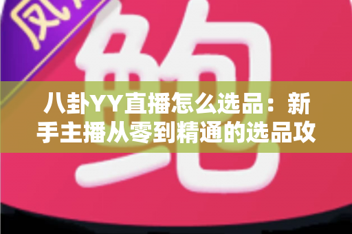 八卦YY直播怎么选品：新手主播从零到精通的选品攻略与实战指南