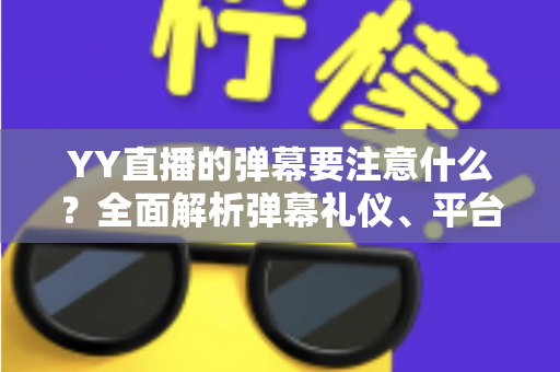 YY直播的弹幕要注意什么?全面解析弹幕礼仪、平台规则与避坑指南的实用手册 YY直播的弹幕要注意什么?全面解析弹幕礼仪、平台规则与避坑指南的实用手册