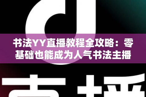 书法YY直播教程全攻略：零基础也能成为人气书法主播的实战宝典