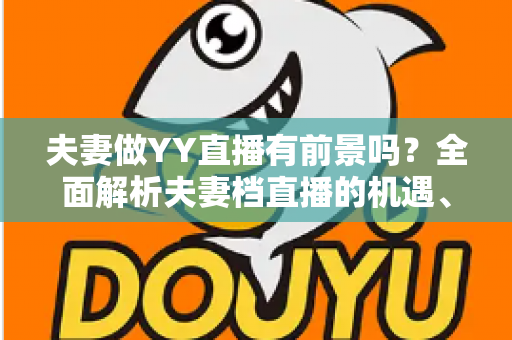 夫妻做YY直播有前景吗？全面解析夫妻档直播的机遇、挑战与成功攻略