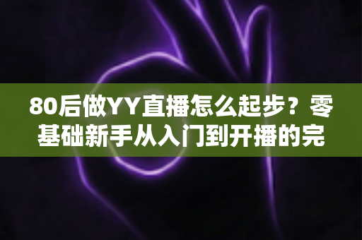 80后做YY直播怎么起步？零基础新手从入门到开播的完整实战指南