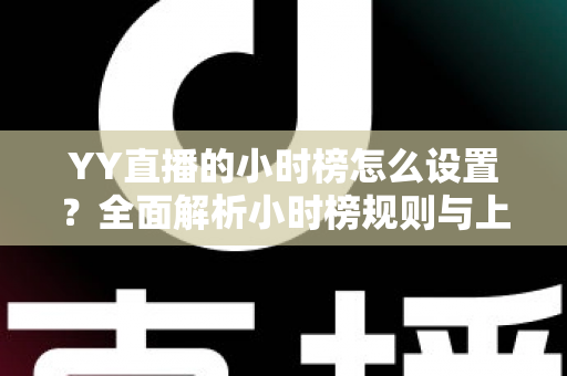 YY直播的小时榜怎么设置？全面解析小时榜规则与上榜技巧