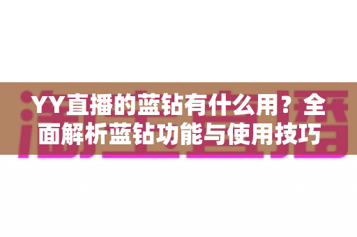 YY直播的蓝钻有什么用?全面解析蓝钻功能与使用技巧,助你玩转YY直播 YY直播的蓝钻有什么用?全面解析蓝钻功能与使用技巧,助你玩转YY直播