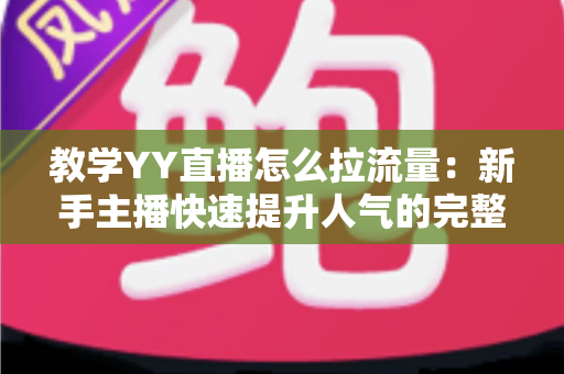 教学YY直播怎么拉流量:新手主播快速提升人气的完整实战指南 教学YY直播怎么拉流量:新手主播快速提升人气的完整实战指南