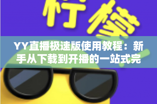 YY直播极速版使用教程:新手从下载到开播的一站式完整指南 YY直播极速版使用教程:新手从下载到开播的一站式完整指南