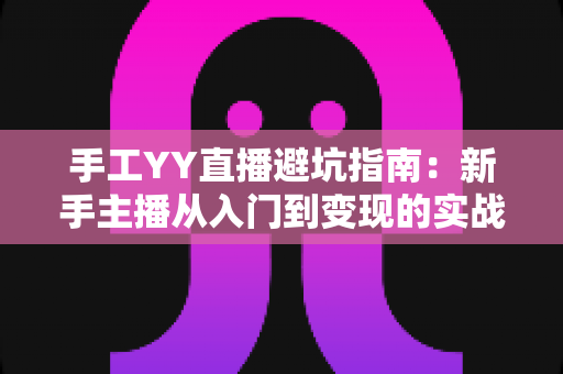 手工YY直播避坑指南:新手主播从入门到变现的实战防雷全攻略 手工YY直播避坑指南:新手主播从入门到变现的实战防雷全攻略