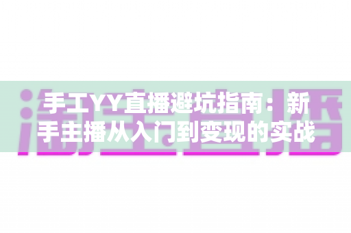 手工YY直播避坑指南：新手主播从入门到变现的实战防雷全攻略