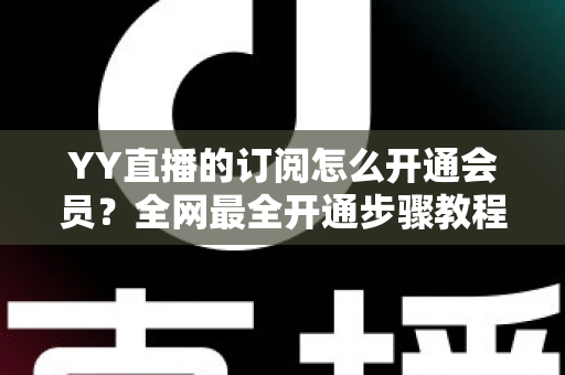 YY直播的订阅怎么开通会员？全网最全开通步骤教程与会员权益详解