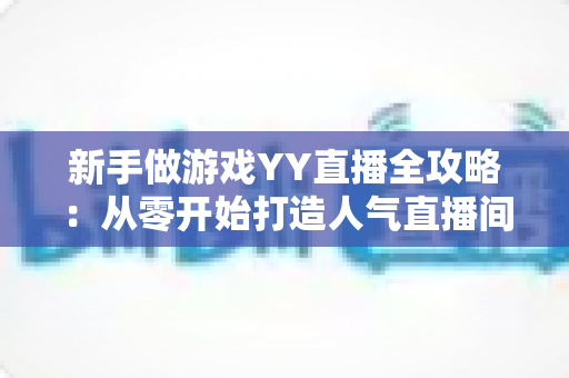 新手做游戏YY直播全攻略:从零开始打造人气直播间的实用指南 新手做游戏YY直播全攻略:从零开始打造人气直播间的实用指南