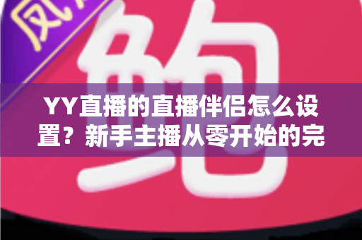 YY直播的直播伴侣怎么设置？新手主播从零开始的完整配置教程