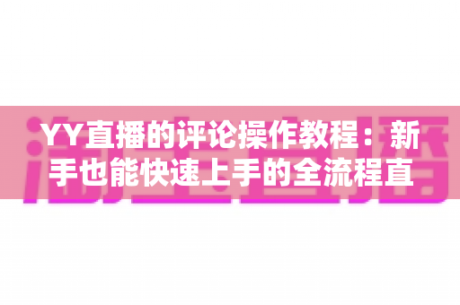 YY直播的评论操作教程：新手也能快速上手的全流程直播互动指南