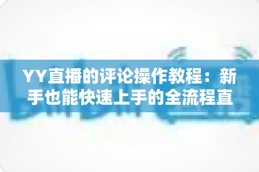 YY直播的评论操作教程：新手也能快速上手的全流程直播互动指南