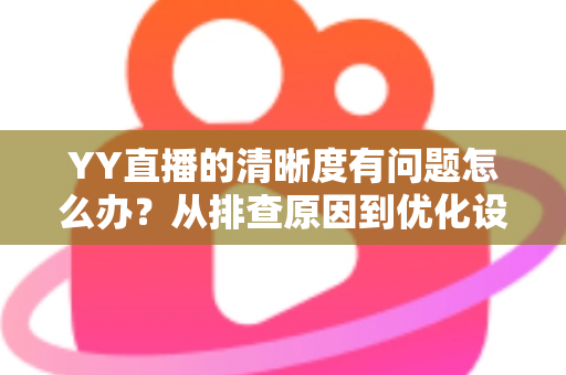 YY直播的清晰度有问题怎么办？从排查原因到优化设置的完整解决方案