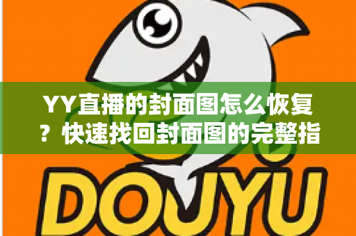 YY直播的封面图怎么恢复?快速找回封面图的完整指南与实用技巧 YY直播的封面图怎么恢复?快速找回封面图的完整指南与实用技巧